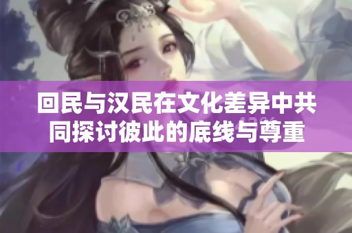 回民与汉民在文化差异中共同探讨彼此的底线与尊重