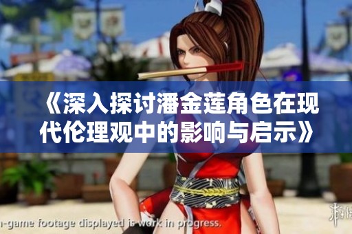 《深入探讨潘金莲角色在现代伦理观中的影响与启示》