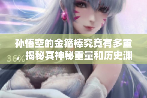 孙悟空的金箍棒究竟有多重，揭秘其神秘重量和历史渊源