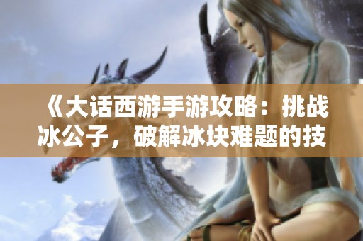 《大话西游手游攻略：挑战冰公子，破解冰块难题的技巧与心得》