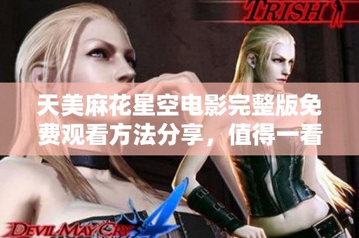 天美麻花星空电影完整版免费观看方法分享，值得一看不容错过