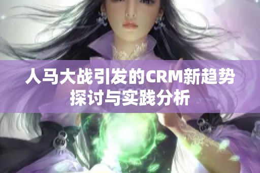 人马大战引发的CRM新趋势探讨与实践分析