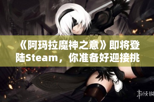 《阿玛拉魔神之意》即将登陆Steam，你准备好迎接挑战了吗