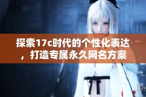 探索17c时代的个性化表达，打造专属永久网名方案