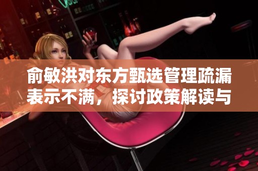俞敏洪对东方甄选管理疏漏表示不满，探讨政策解读与推广策略