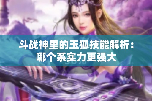 斗战神里的玉狐技能解析：哪个系实力更强大