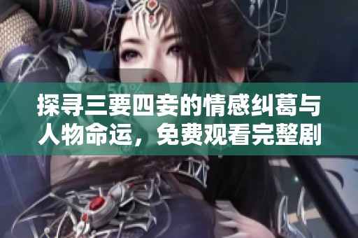 探寻三要四妾的情感纠葛与人物命运，免费观看完整剧情分析