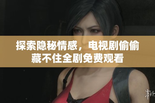 探索隐秘情感，电视剧偷偷藏不住全剧免费观看