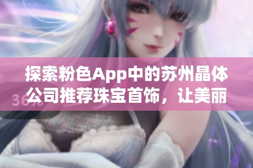 探索粉色App中的苏州晶体公司推荐珠宝首饰，让美丽尽在指尖