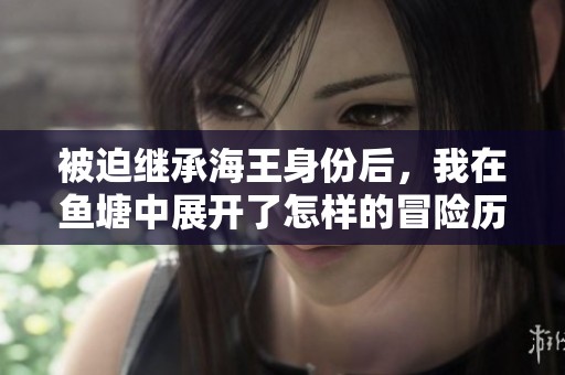 被迫继承海王身份后，我在鱼塘中展开了怎样的冒险历程