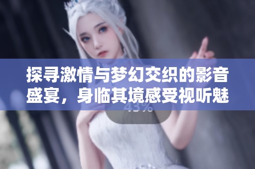 探寻激情与梦幻交织的影音盛宴，身临其境感受视听魅力