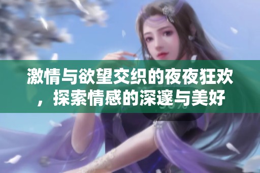 激情与欲望交织的夜夜狂欢，探索情感的深邃与美好