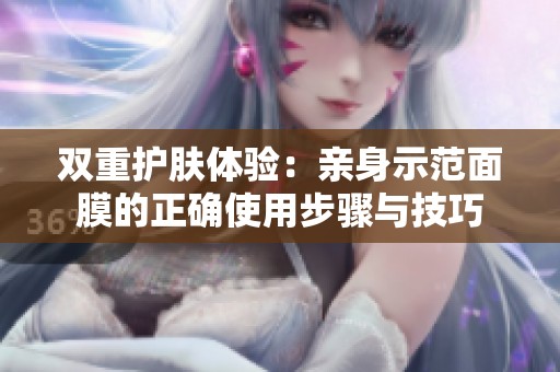 双重护肤体验：亲身示范面膜的正确使用步骤与技巧