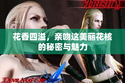 花香四溢，亲吻这美丽花核的秘密与魅力