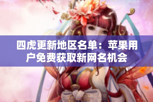 四虎更新地区名单：苹果用户免费获取新网名机会