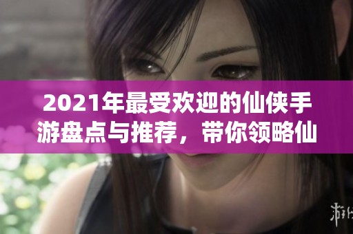 2021年最受欢迎的仙侠手游盘点与推荐，带你领略仙界风采