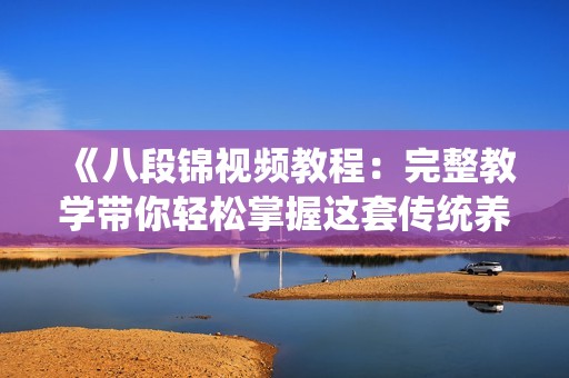 《八段锦视频教程：完整教学带你轻松掌握这套传统养生操》