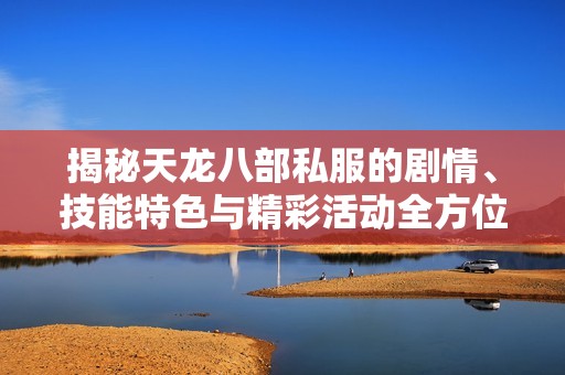 揭秘天龙八部私服的剧情、技能特色与精彩活动全方位解析