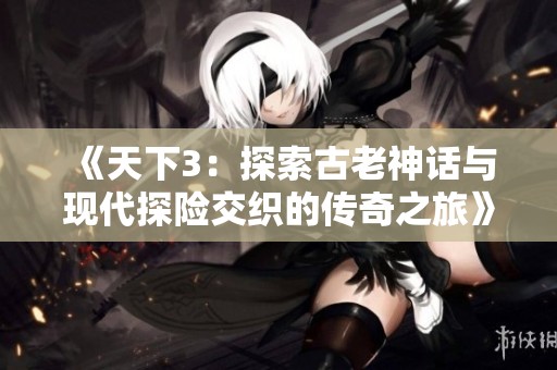 《天下3：探索古老神话与现代探险交织的传奇之旅》