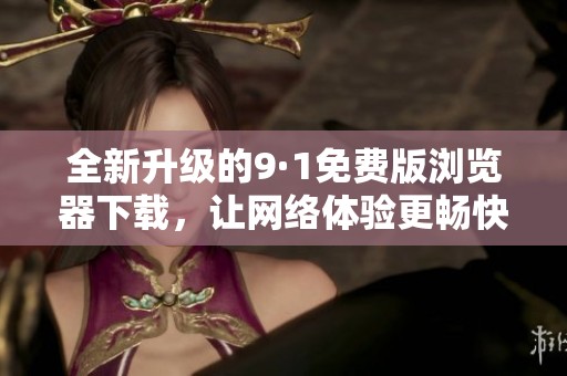 全新升级的9·1免费版浏览器下载，让网络体验更畅快无阻