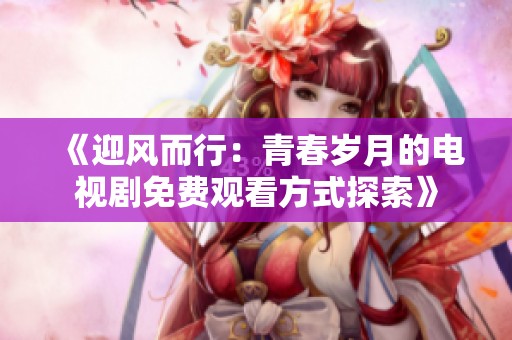 《迎风而行：青春岁月的电视剧免费观看方式探索》