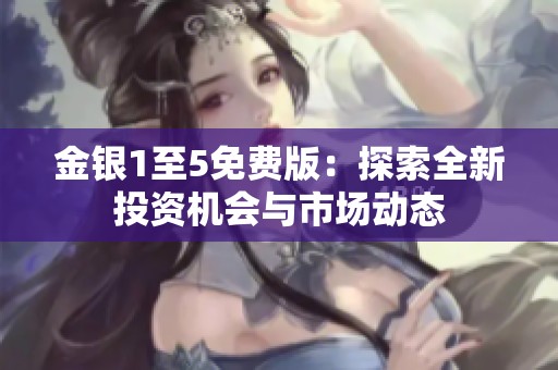 金银1至5免费版：探索全新投资机会与市场动态