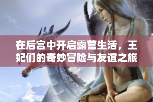 在后宫中开启露营生活，王妃们的奇妙冒险与友谊之旅