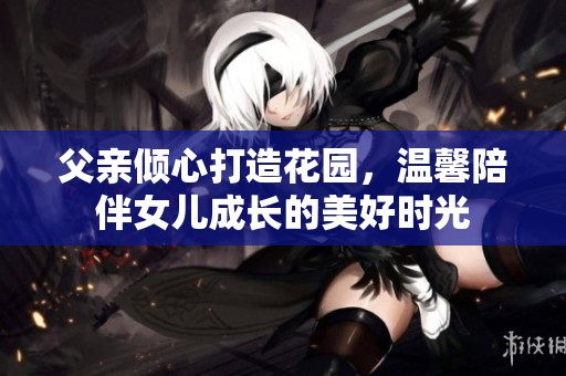 父亲倾心打造花园，温馨陪伴女儿成长的美好时光