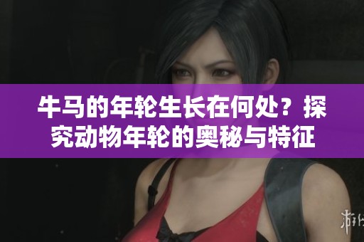 牛马的年轮生长在何处？探究动物年轮的奥秘与特征