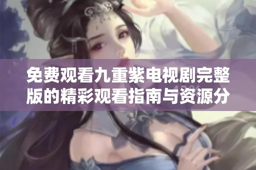 免费观看九重紫电视剧完整版的精彩观看指南与资源分享