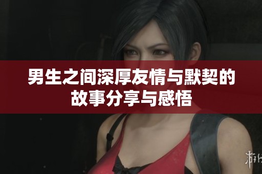 男生之间深厚友情与默契的故事分享与感悟