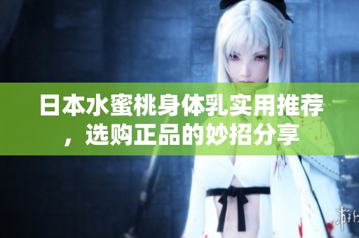 日本水蜜桃身体乳实用推荐，选购正品的妙招分享
