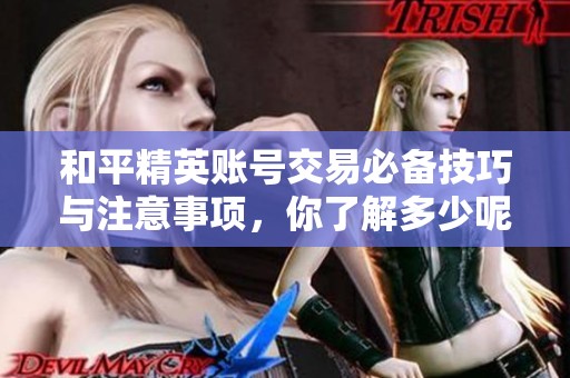 和平精英账号交易必备技巧与注意事项，你了解多少呢？
