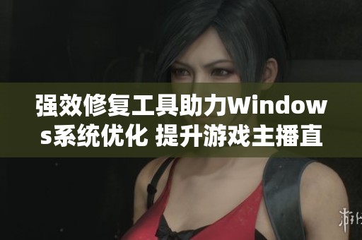 强效修复工具助力Windows系统优化 提升游戏主播直播体验