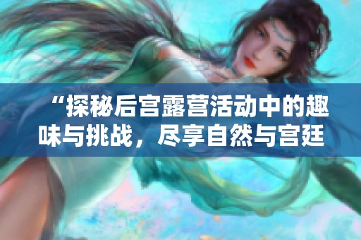 “探秘后宫露营活动中的趣味与挑战，尽享自然与宫廷生活”