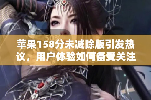 苹果158分未减除版引发热议，用户体验如何备受关注