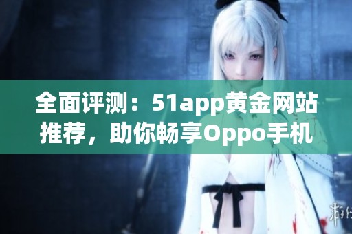 全面评测：51app黄金网站推荐，助你畅享Oppo手机应用