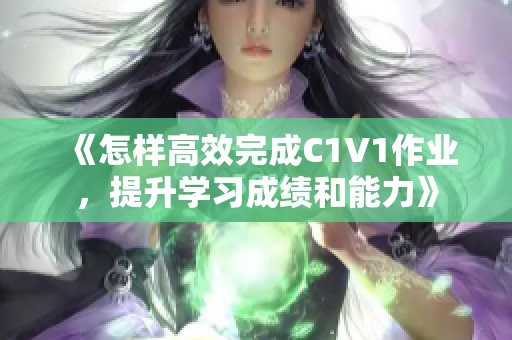《怎样高效完成C1V1作业，提升学习成绩和能力》