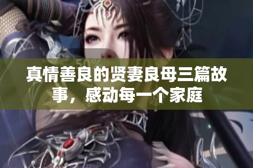 真情善良的贤妻良母三篇故事，感动每一个家庭