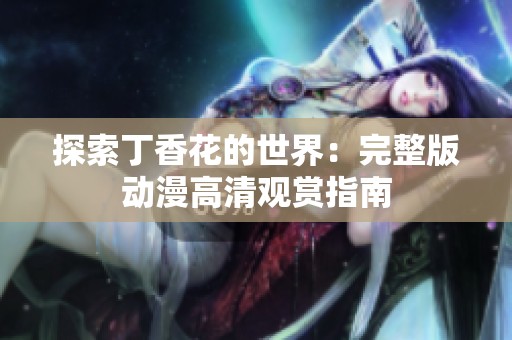 探索丁香花的世界：完整版动漫高清观赏指南
