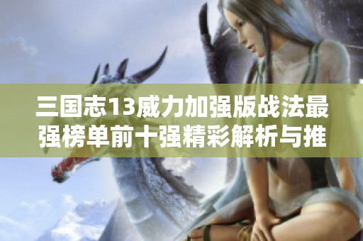三国志13威力加强版战法最强榜单前十强精彩解析与推荐