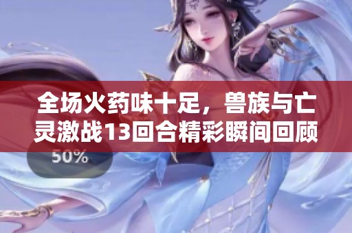 全场火药味十足，兽族与亡灵激战13回合精彩瞬间回顾