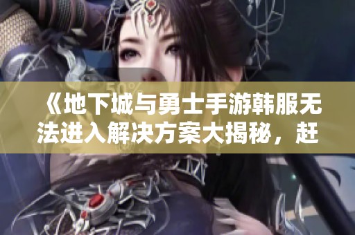 《地下城与勇士手游韩服无法进入解决方案大揭秘，赶快试试这些妙招！》