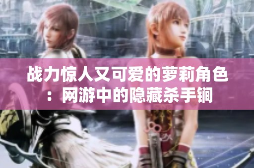 战力惊人又可爱的萝莉角色：网游中的隐藏杀手锏