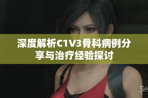 深度解析C1V3骨科病例分享与治疗经验探讨