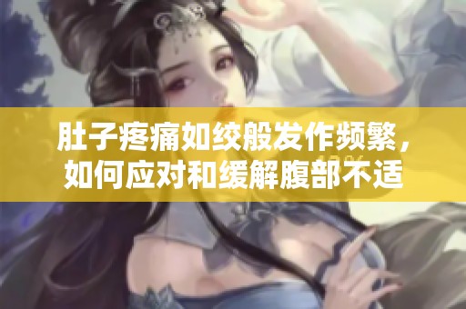 肚子疼痛如绞般发作频繁，如何应对和缓解腹部不适