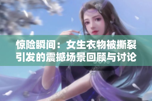 惊险瞬间：女生衣物被撕裂引发的震撼场景回顾与讨论