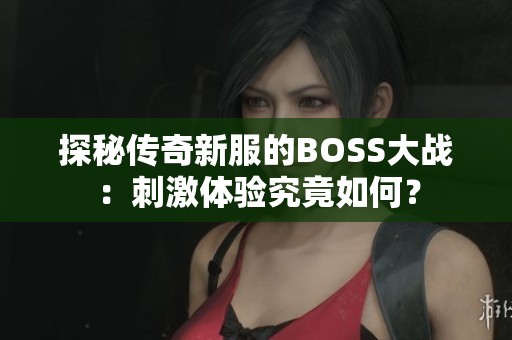 探秘传奇新服的BOSS大战：刺激体验究竟如何？