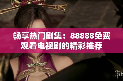 畅享热门剧集：88888免费观看电视剧的精彩推荐