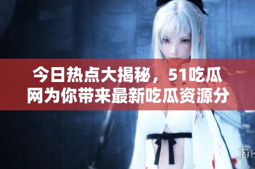 今日热点大揭秘，51吃瓜网为你带来最新吃瓜资源分享